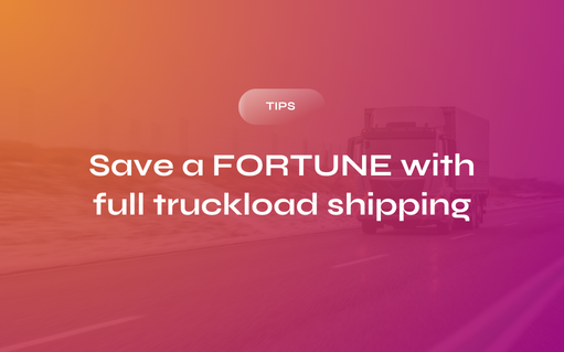 Here’s How You Can Save a Fortune with Full Truckload Shipping
